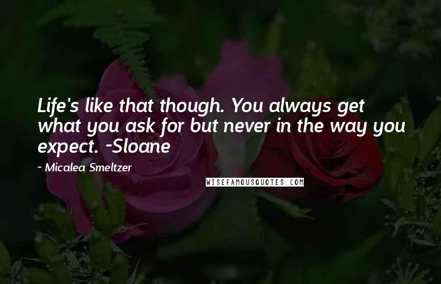 Micalea Smeltzer Quotes: Life's like that though. You always get what you ask for but never in the way you expect. -Sloane