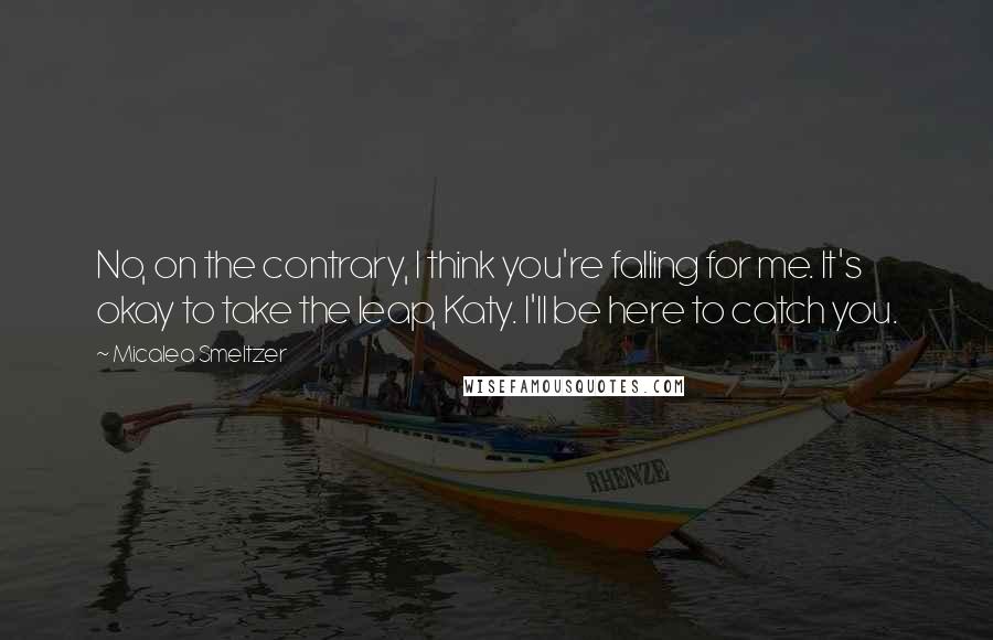 Micalea Smeltzer Quotes: No, on the contrary, I think you're falling for me. It's okay to take the leap, Katy. I'll be here to catch you.