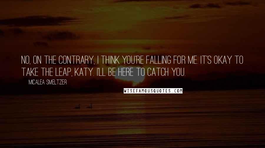 Micalea Smeltzer Quotes: No, on the contrary, I think you're falling for me. It's okay to take the leap, Katy. I'll be here to catch you.