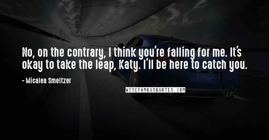 Micalea Smeltzer Quotes: No, on the contrary, I think you're falling for me. It's okay to take the leap, Katy. I'll be here to catch you.