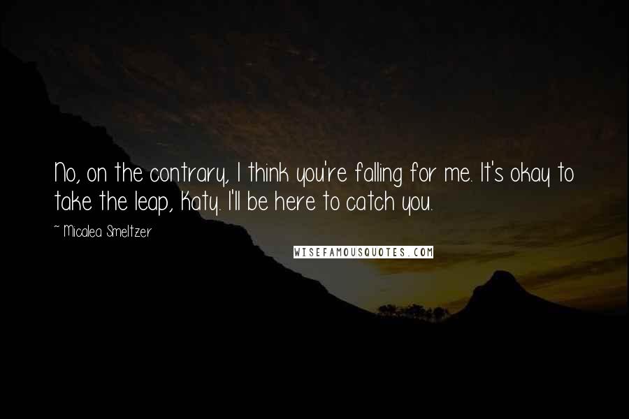 Micalea Smeltzer Quotes: No, on the contrary, I think you're falling for me. It's okay to take the leap, Katy. I'll be here to catch you.