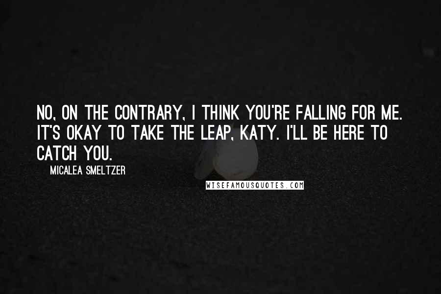 Micalea Smeltzer Quotes: No, on the contrary, I think you're falling for me. It's okay to take the leap, Katy. I'll be here to catch you.