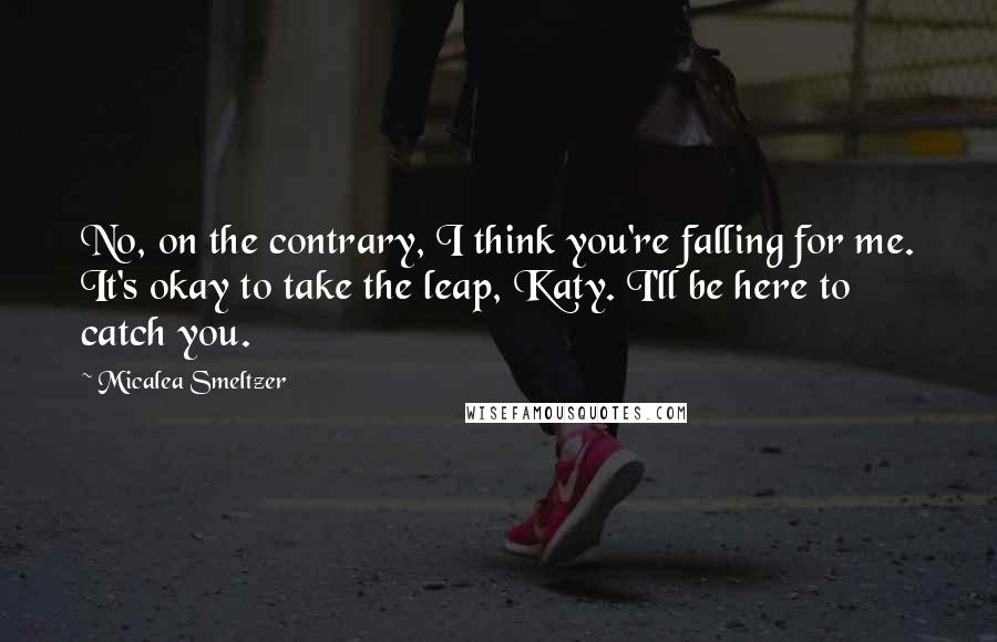 Micalea Smeltzer Quotes: No, on the contrary, I think you're falling for me. It's okay to take the leap, Katy. I'll be here to catch you.