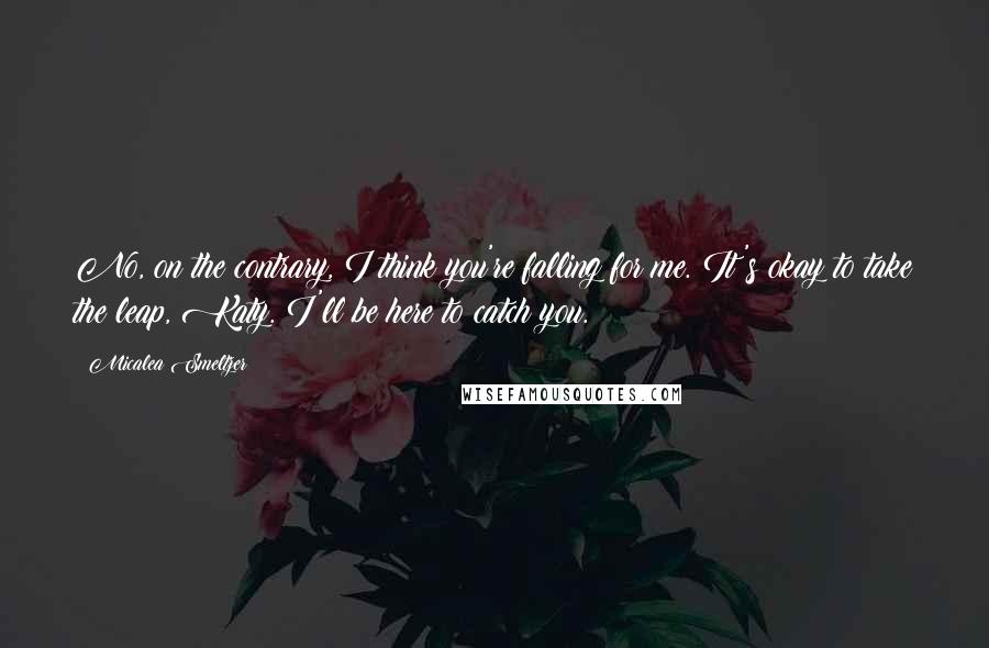 Micalea Smeltzer Quotes: No, on the contrary, I think you're falling for me. It's okay to take the leap, Katy. I'll be here to catch you.