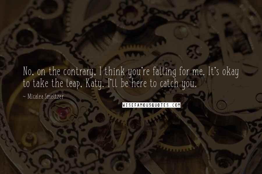 Micalea Smeltzer Quotes: No, on the contrary, I think you're falling for me. It's okay to take the leap, Katy. I'll be here to catch you.