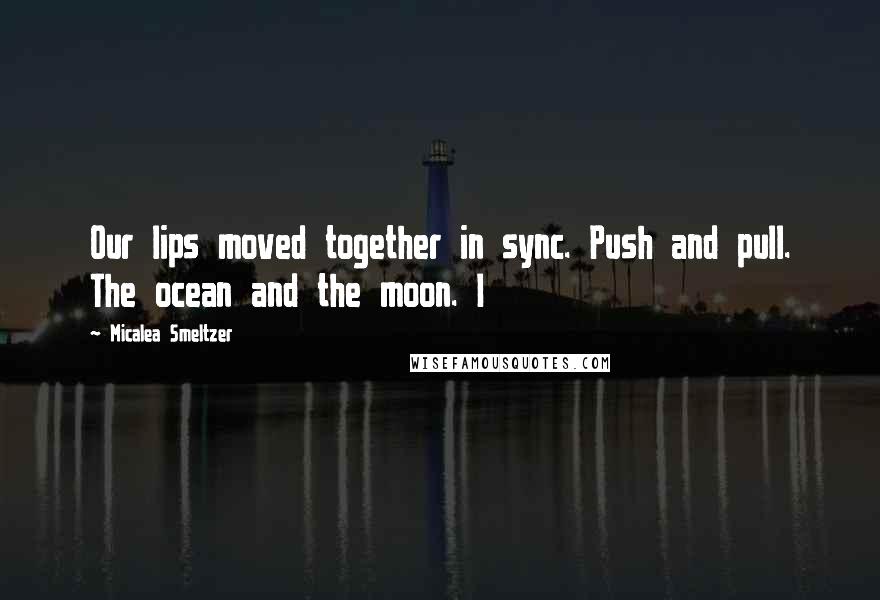 Micalea Smeltzer Quotes: Our lips moved together in sync. Push and pull. The ocean and the moon. I