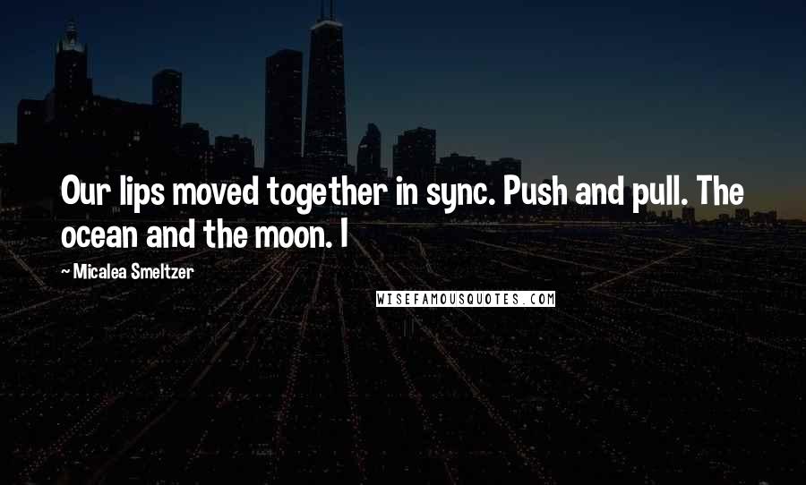 Micalea Smeltzer Quotes: Our lips moved together in sync. Push and pull. The ocean and the moon. I