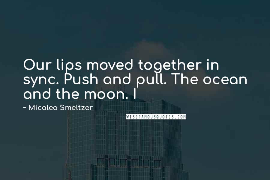 Micalea Smeltzer Quotes: Our lips moved together in sync. Push and pull. The ocean and the moon. I