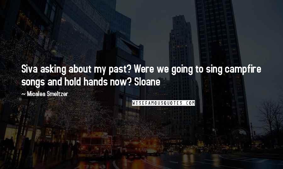 Micalea Smeltzer Quotes: Siva asking about my past? Were we going to sing campfire songs and hold hands now? Sloane