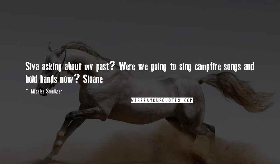 Micalea Smeltzer Quotes: Siva asking about my past? Were we going to sing campfire songs and hold hands now? Sloane