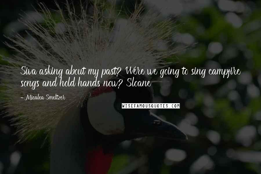 Micalea Smeltzer Quotes: Siva asking about my past? Were we going to sing campfire songs and hold hands now? Sloane