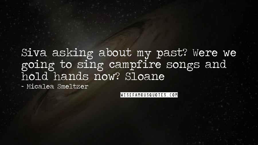 Micalea Smeltzer Quotes: Siva asking about my past? Were we going to sing campfire songs and hold hands now? Sloane