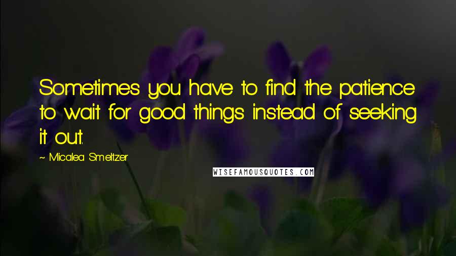Micalea Smeltzer Quotes: Sometimes you have to find the patience to wait for good things instead of seeking it out.