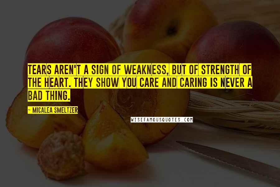 Micalea Smeltzer Quotes: Tears aren't a sign of weakness, but of strength of the heart. They show you care and caring is never a bad thing.