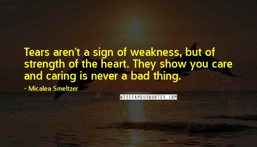 Micalea Smeltzer Quotes: Tears aren't a sign of weakness, but of strength of the heart. They show you care and caring is never a bad thing.