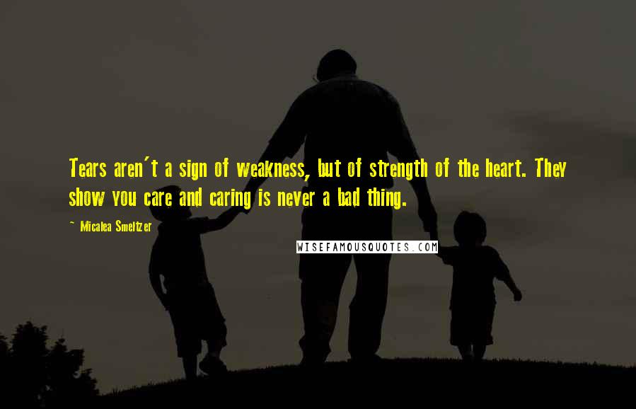 Micalea Smeltzer Quotes: Tears aren't a sign of weakness, but of strength of the heart. They show you care and caring is never a bad thing.