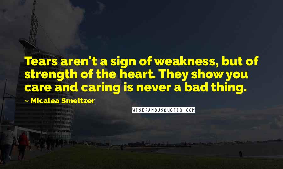 Micalea Smeltzer Quotes: Tears aren't a sign of weakness, but of strength of the heart. They show you care and caring is never a bad thing.