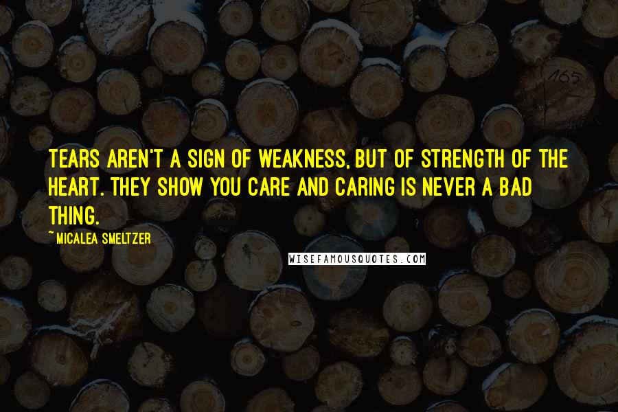 Micalea Smeltzer Quotes: Tears aren't a sign of weakness, but of strength of the heart. They show you care and caring is never a bad thing.