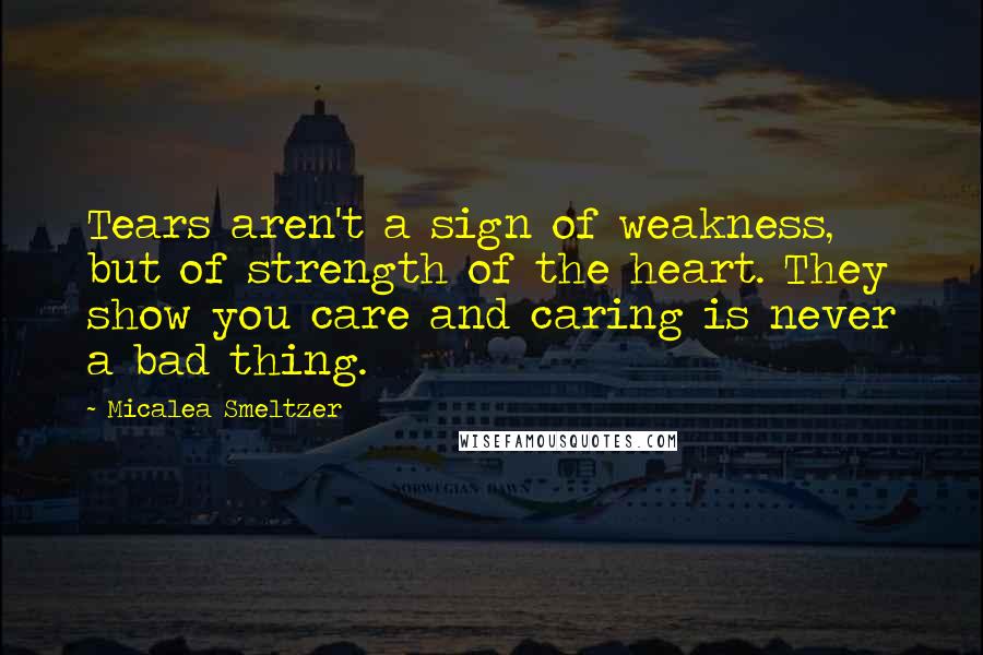 Micalea Smeltzer Quotes: Tears aren't a sign of weakness, but of strength of the heart. They show you care and caring is never a bad thing.
