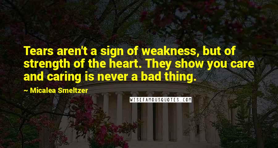 Micalea Smeltzer Quotes: Tears aren't a sign of weakness, but of strength of the heart. They show you care and caring is never a bad thing.