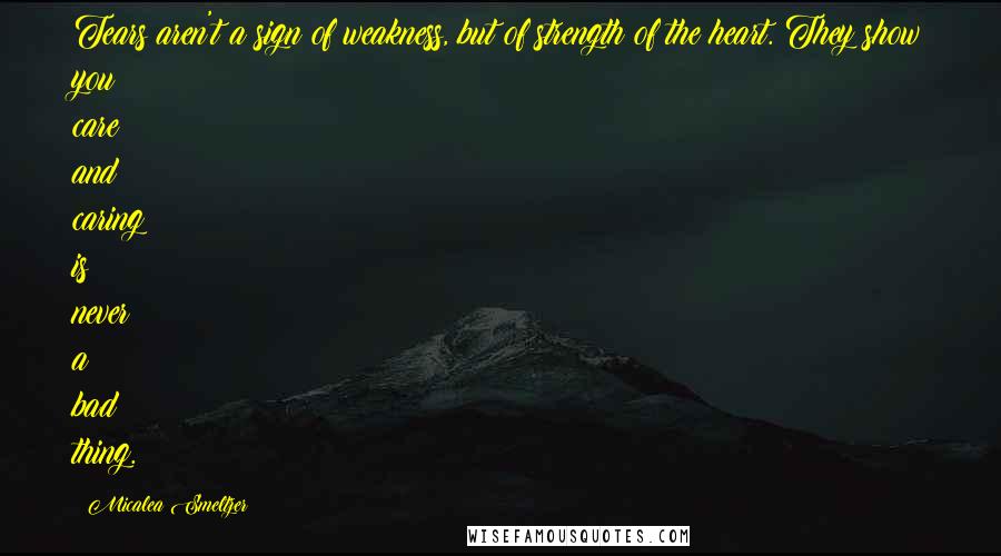 Micalea Smeltzer Quotes: Tears aren't a sign of weakness, but of strength of the heart. They show you care and caring is never a bad thing.