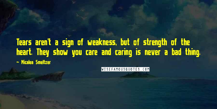 Micalea Smeltzer Quotes: Tears aren't a sign of weakness, but of strength of the heart. They show you care and caring is never a bad thing.