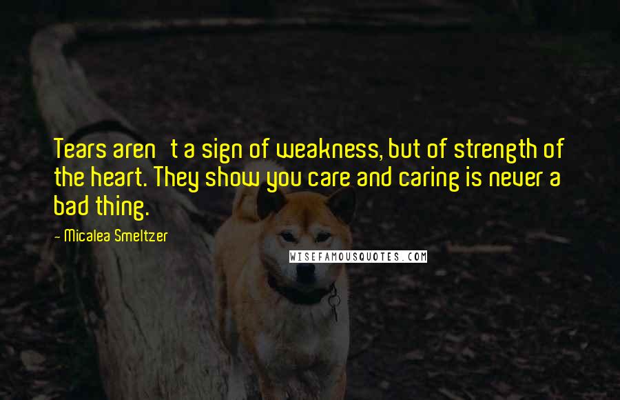 Micalea Smeltzer Quotes: Tears aren't a sign of weakness, but of strength of the heart. They show you care and caring is never a bad thing.