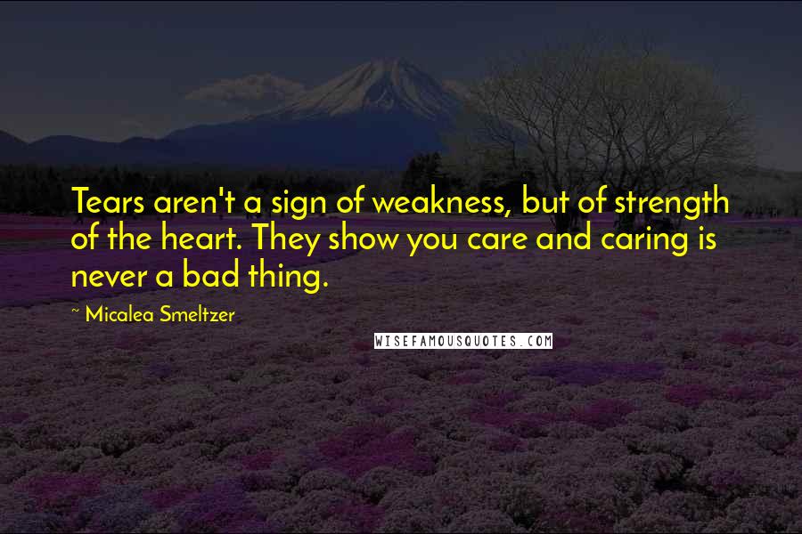 Micalea Smeltzer Quotes: Tears aren't a sign of weakness, but of strength of the heart. They show you care and caring is never a bad thing.