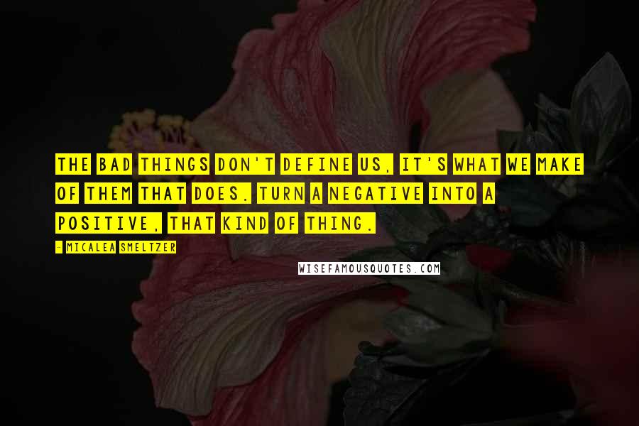 Micalea Smeltzer Quotes: The bad things don't define us, it's what we make of them that does. Turn a negative into a positive, that kind of thing.