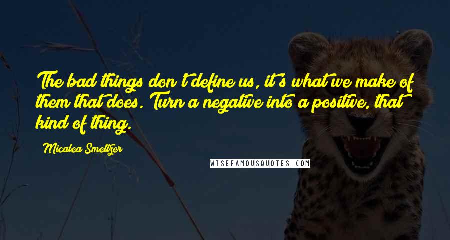 Micalea Smeltzer Quotes: The bad things don't define us, it's what we make of them that does. Turn a negative into a positive, that kind of thing.