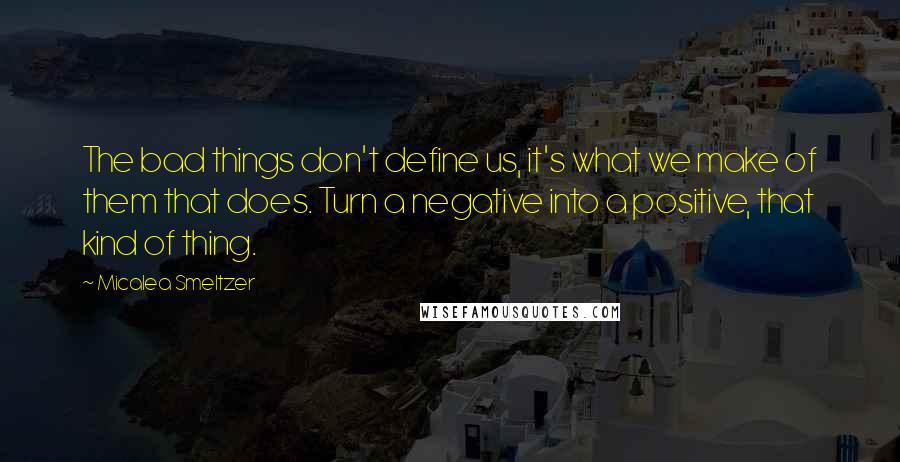 Micalea Smeltzer Quotes: The bad things don't define us, it's what we make of them that does. Turn a negative into a positive, that kind of thing.