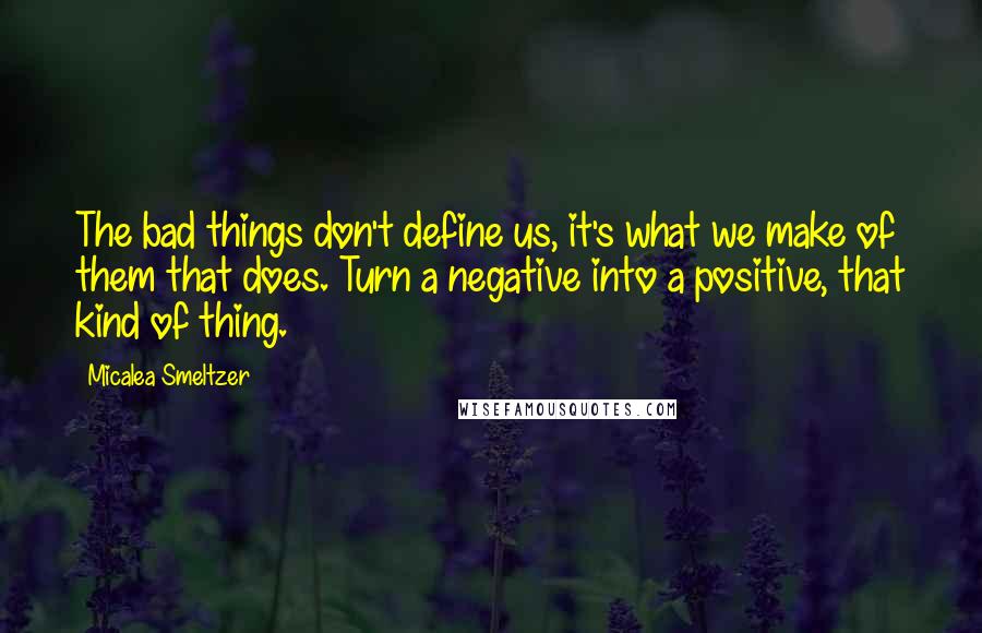 Micalea Smeltzer Quotes: The bad things don't define us, it's what we make of them that does. Turn a negative into a positive, that kind of thing.