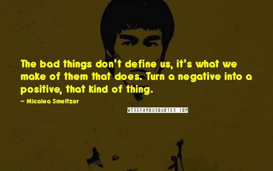 Micalea Smeltzer Quotes: The bad things don't define us, it's what we make of them that does. Turn a negative into a positive, that kind of thing.