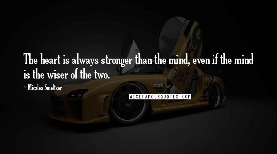 Micalea Smeltzer Quotes: The heart is always stronger than the mind, even if the mind is the wiser of the two.