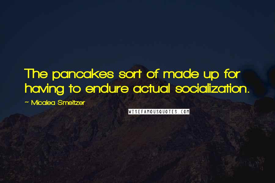 Micalea Smeltzer Quotes: The pancakes sort of made up for having to endure actual socialization.