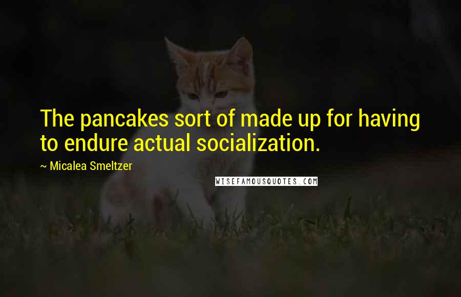 Micalea Smeltzer Quotes: The pancakes sort of made up for having to endure actual socialization.