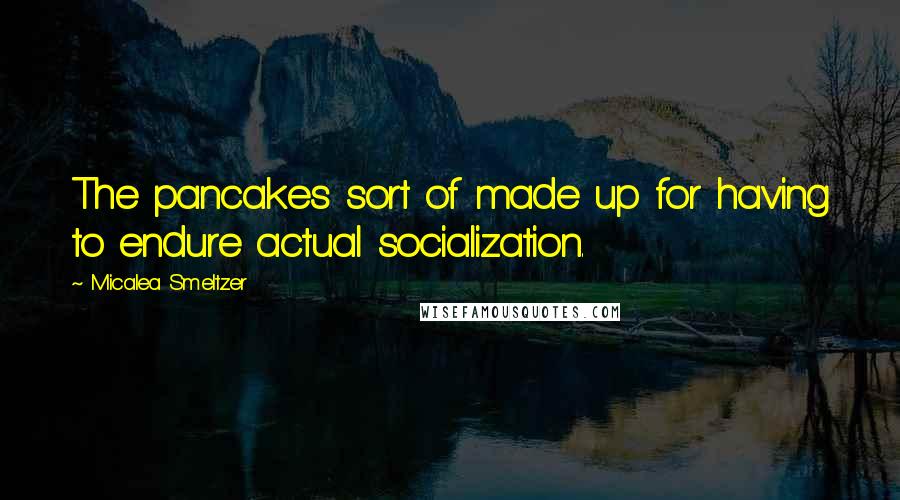 Micalea Smeltzer Quotes: The pancakes sort of made up for having to endure actual socialization.