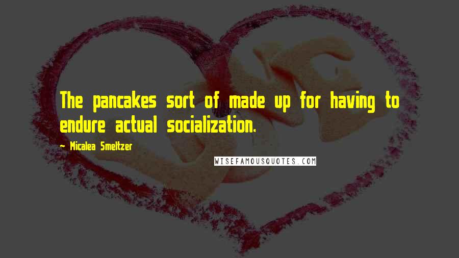 Micalea Smeltzer Quotes: The pancakes sort of made up for having to endure actual socialization.