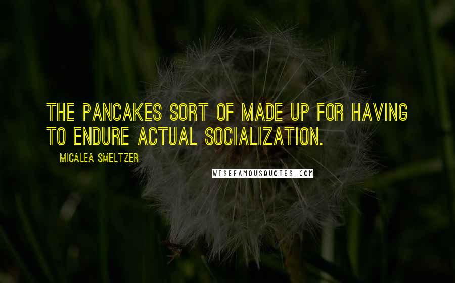 Micalea Smeltzer Quotes: The pancakes sort of made up for having to endure actual socialization.