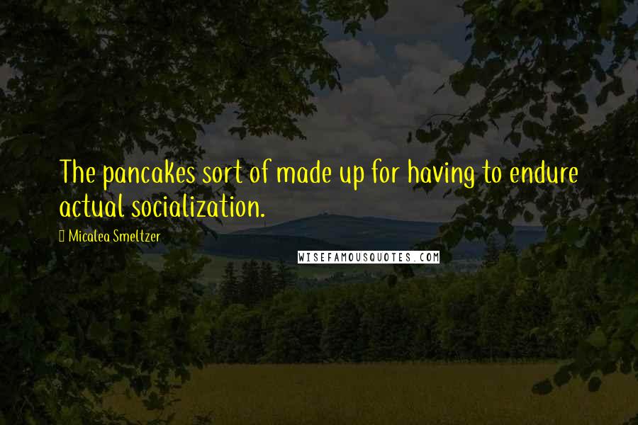 Micalea Smeltzer Quotes: The pancakes sort of made up for having to endure actual socialization.