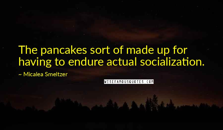 Micalea Smeltzer Quotes: The pancakes sort of made up for having to endure actual socialization.