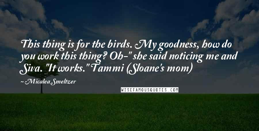 Micalea Smeltzer Quotes: This thing is for the birds. My goodness, how do you work this thing? Oh-" she said noticing me and Siva. "It works." Tammi (Sloane's mom)