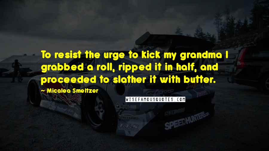 Micalea Smeltzer Quotes: To resist the urge to kick my grandma I grabbed a roll, ripped it in half, and proceeded to slather it with butter.