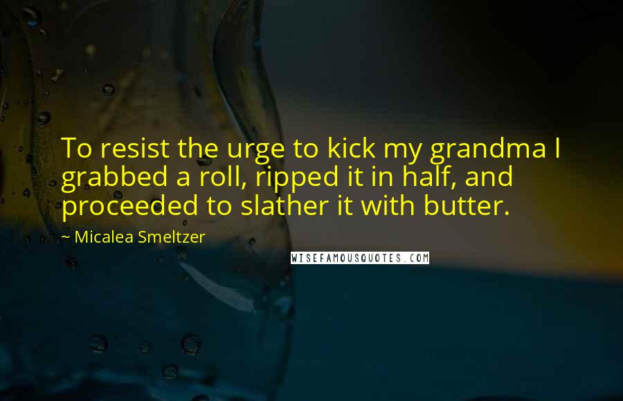 Micalea Smeltzer Quotes: To resist the urge to kick my grandma I grabbed a roll, ripped it in half, and proceeded to slather it with butter.