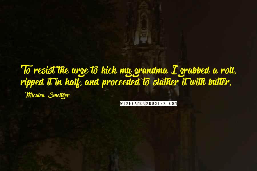 Micalea Smeltzer Quotes: To resist the urge to kick my grandma I grabbed a roll, ripped it in half, and proceeded to slather it with butter.