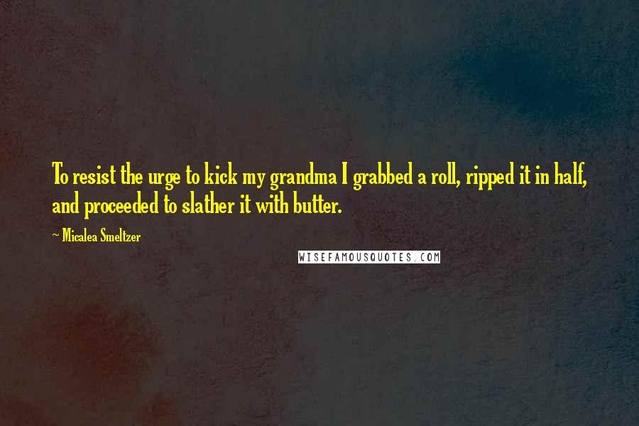 Micalea Smeltzer Quotes: To resist the urge to kick my grandma I grabbed a roll, ripped it in half, and proceeded to slather it with butter.