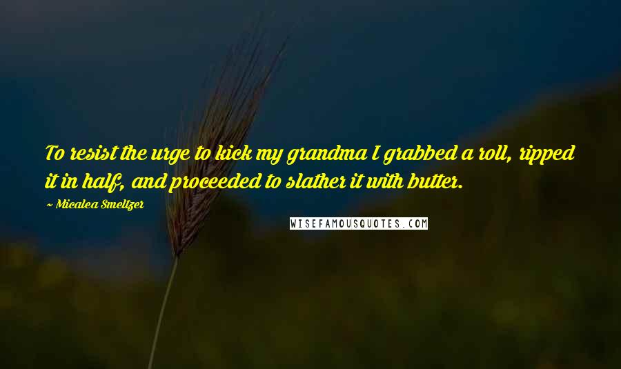 Micalea Smeltzer Quotes: To resist the urge to kick my grandma I grabbed a roll, ripped it in half, and proceeded to slather it with butter.