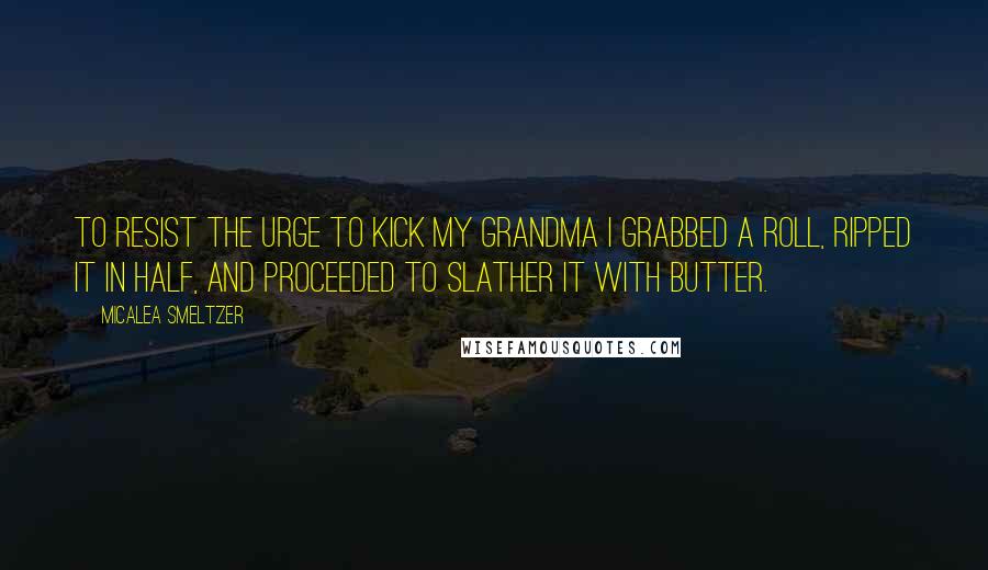 Micalea Smeltzer Quotes: To resist the urge to kick my grandma I grabbed a roll, ripped it in half, and proceeded to slather it with butter.