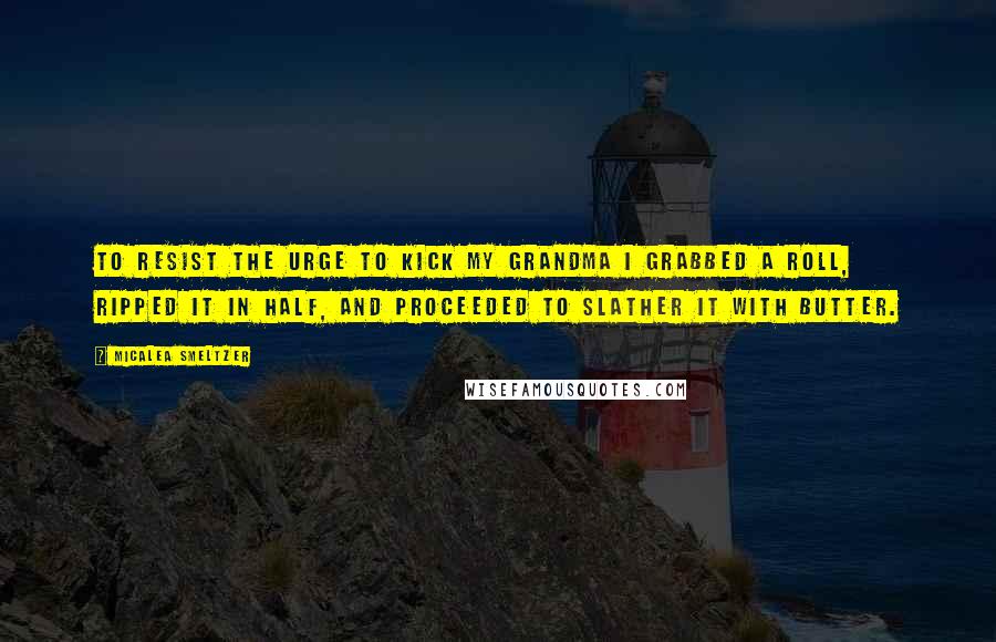 Micalea Smeltzer Quotes: To resist the urge to kick my grandma I grabbed a roll, ripped it in half, and proceeded to slather it with butter.