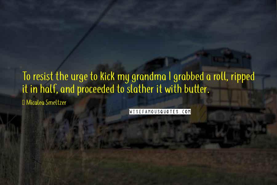 Micalea Smeltzer Quotes: To resist the urge to kick my grandma I grabbed a roll, ripped it in half, and proceeded to slather it with butter.